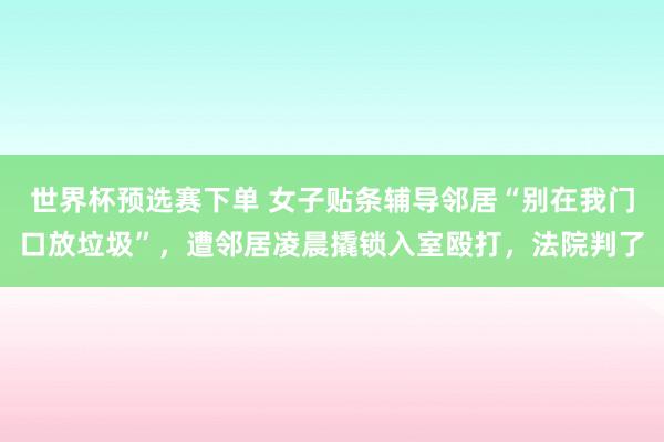 世界杯预选赛下单 女子贴条辅导邻居“别在我门口放垃圾”,遭邻居凌晨撬锁入室殴打,法院判了