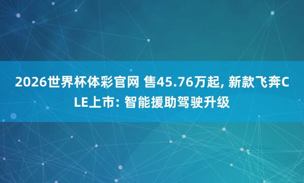 2026世界杯体彩官网 售45.76万起, 新款飞奔CLE上市: 智能援助驾驶升级