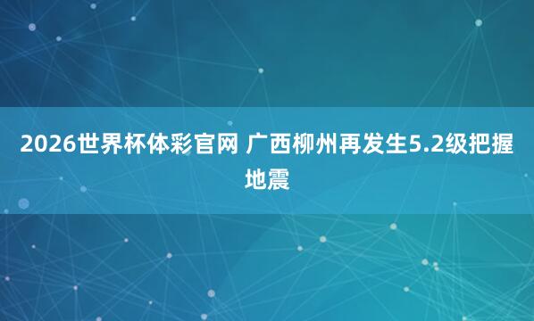 2026世界杯体彩官网 广西柳州再发生5.2级把握地震