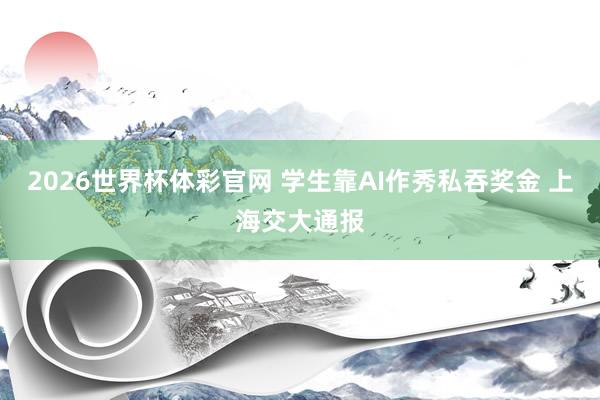 2026世界杯体彩官网 学生靠AI作秀私吞奖金 上海交大通报
