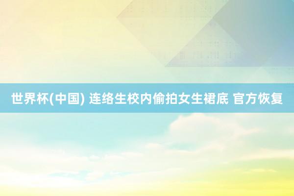 世界杯(中国) 连络生校内偷拍女生裙底 官方恢复
