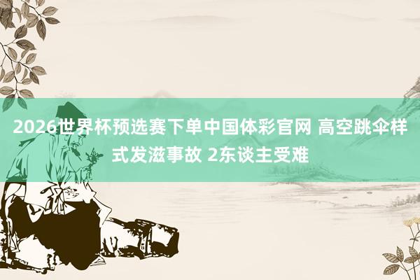 2026世界杯预选赛下单中国体彩官网 高空跳伞样式发滋事故 2东谈主受难