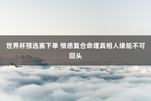 世界杯预选赛下单 情感复合命理真相人缘能不可回头