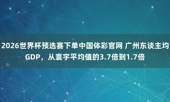 2026世界杯预选赛下单中国体彩官网 广州东谈主均GDP,从寰宇平均值的3.7倍到1.7倍