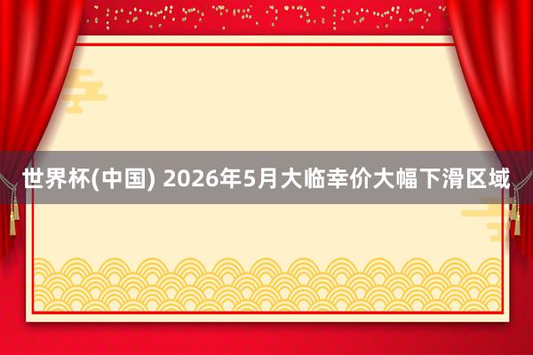 世界杯(中国) 2026年5月大临幸价大幅下滑区域