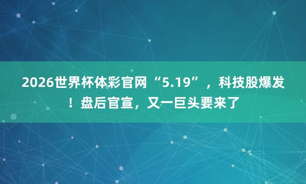 2026世界杯体彩官网 “5.19” ,科技股爆发!盘后官宣,又一巨头要来了