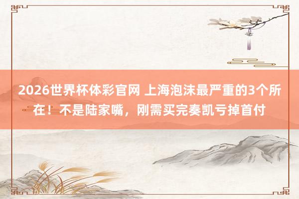 2026世界杯体彩官网 上海泡沫最严重的3个所在!不是陆家嘴,刚需买完奏凯亏掉首付