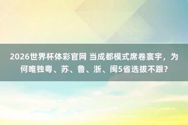 2026世界杯体彩官网 当成都模式席卷寰宇,为何唯独粤、苏、鲁、浙、闽5省选拔不跟?