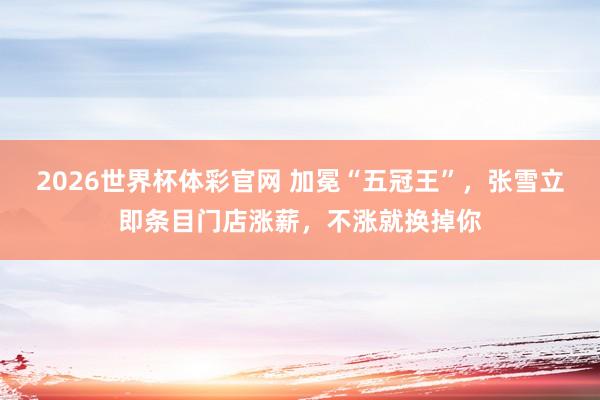 2026世界杯体彩官网 加冕“五冠王”,张雪立即条目门店涨薪,不涨就换掉你