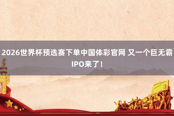 2026世界杯预选赛下单中国体彩官网 又一个巨无霸IPO来了!