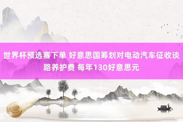 世界杯预选赛下单 好意思国筹划对电动汽车征收谈路养护费 每年130好意思元