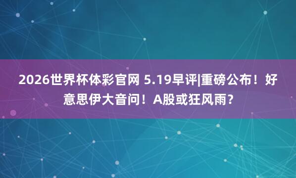 2026世界杯体彩官网 5.19早评|重磅公布!好意思伊大音问!A股或狂风雨?