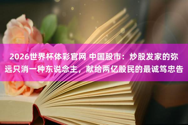 2026世界杯体彩官网 中国股市:炒股发家的弥远只消一种东说念主,献给两亿股民的最诚笃忠告