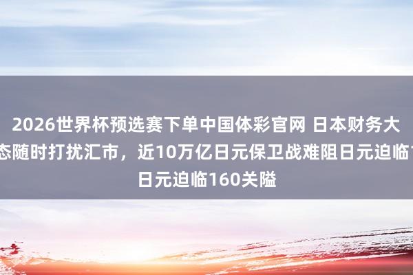 2026世界杯预选赛下单中国体彩官网 日本财务大臣G7表态随时打扰汇市,近10万亿日元保卫战难阻日元迫临160关隘