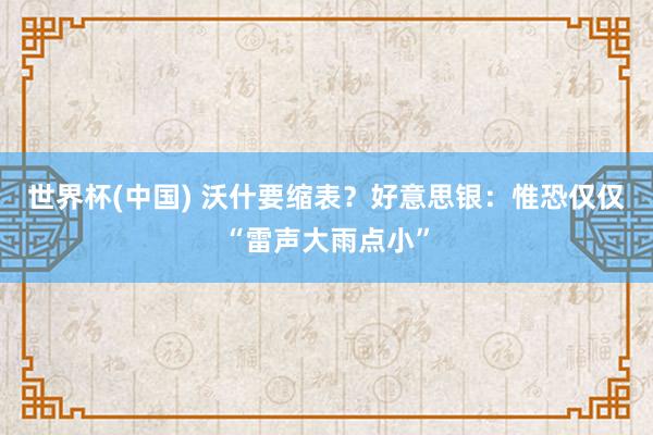 世界杯(中国) 沃什要缩表?好意思银:惟恐仅仅“雷声大雨点小”