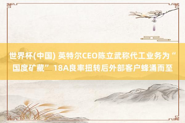 世界杯(中国) 英特尔CEO陈立武称代工业务为“国度矿藏” 18A良率扭转后外部客户蜂涌而至