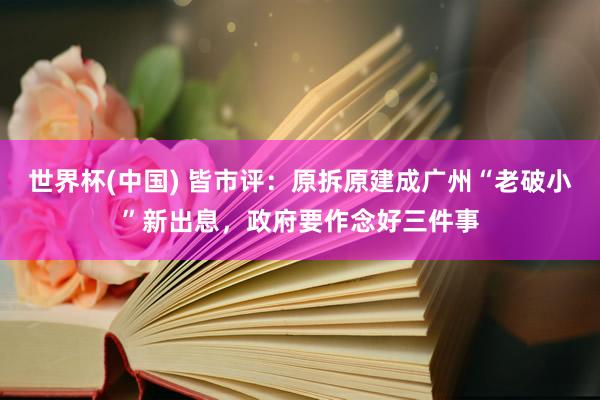世界杯(中国) 皆市评:原拆原建成广州“老破小”新出息,政府要作念好三件事