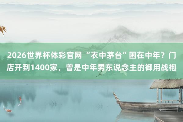 2026世界杯体彩官网 “衣中茅台”困在中年?门店开到1400家,曾是中年男东说念主的御用战袍