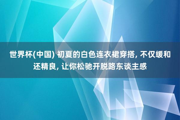 世界杯(中国) 初夏的白色连衣裙穿搭, 不仅缓和还精良, 让你松驰开脱路东谈主感