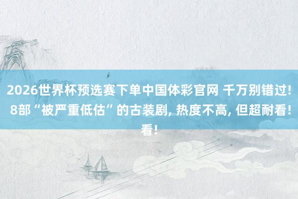 2026世界杯预选赛下单中国体彩官网 千万别错过! 8部“被严重低估”的古装剧, 热度不高, 但超耐看!