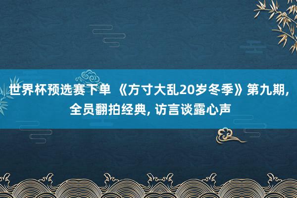 世界杯预选赛下单 《方寸大乱20岁冬季》第九期, 全员翻拍经典, 访言谈露心声