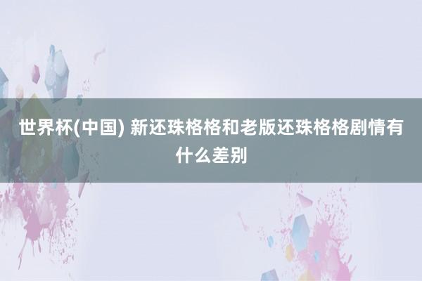 世界杯(中国) 新还珠格格和老版还珠格格剧情有什么差别