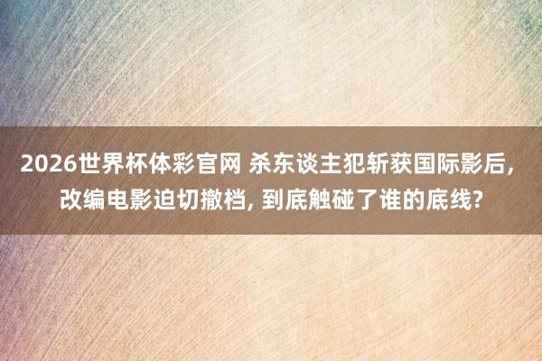 2026世界杯体彩官网 杀东谈主犯斩获国际影后, 改编电影迫切撤档, 到底触碰了谁的底线?