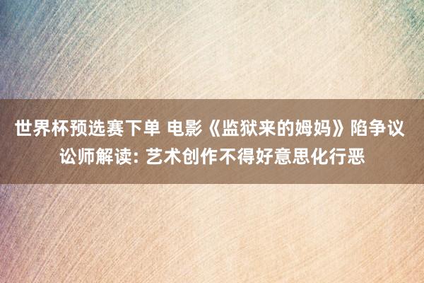 世界杯预选赛下单 电影《监狱来的姆妈》陷争议 讼师解读: 艺术创作不得好意思化行恶