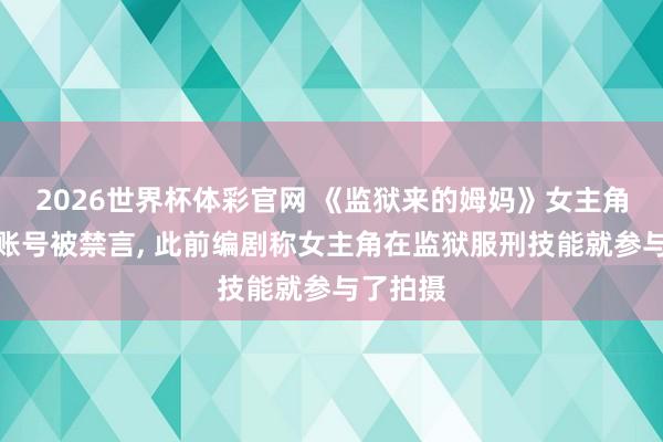 2026世界杯体彩官网 《监狱来的姆妈》女主角赵箫泓账号被禁言， 此前编剧称女主角在监狱服刑技能就参与了拍摄