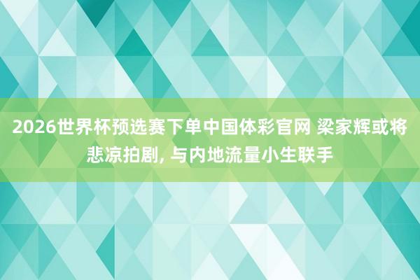 2026世界杯预选赛下单中国体彩官网 梁家辉或将悲凉拍剧, 与内地流量小生联手