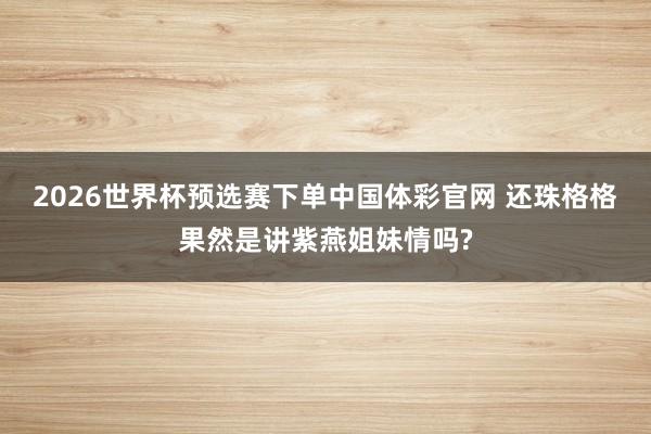 2026世界杯预选赛下单中国体彩官网 还珠格格果然是讲紫燕姐妹情吗?