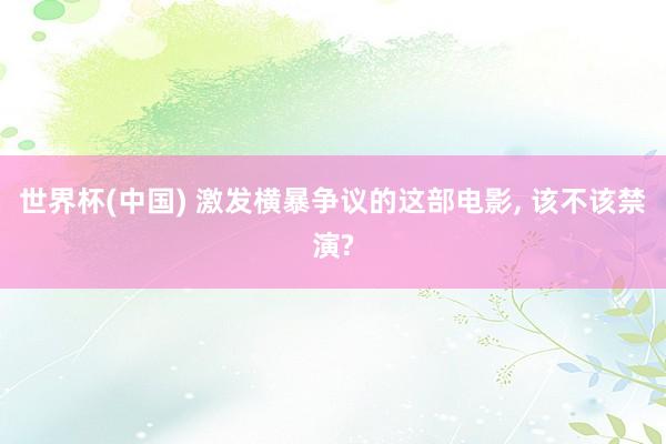 世界杯(中国) 激发横暴争议的这部电影, 该不该禁演?