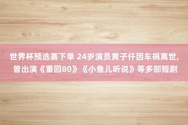 世界杯预选赛下单 24岁演员黄子仟因车祸离世, 曾出演《重回80》《小鱼儿听说》等多部短剧