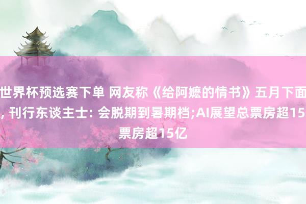 世界杯预选赛下单 网友称《给阿嬷的情书》五月下面映, 刊行东谈主士: 会脱期到暑期档;AI展望总票房超15亿