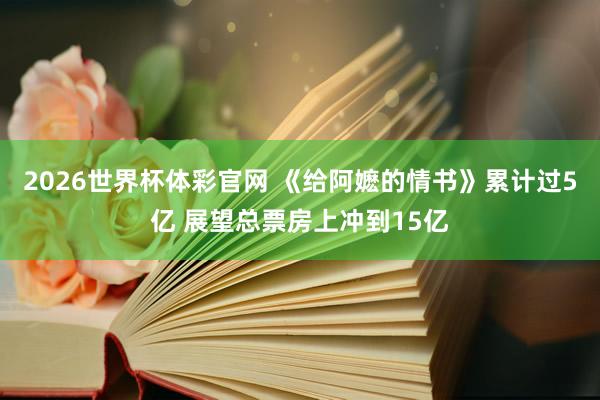 2026世界杯体彩官网 《给阿嬷的情书》累计过5亿 展望总票房上冲到15亿