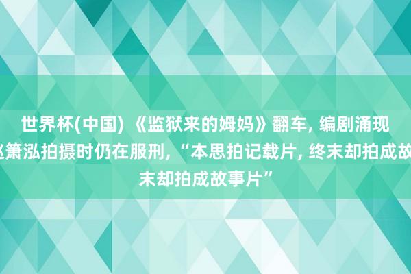 世界杯(中国) 《监狱来的姆妈》翻车, 编剧涌现主演赵箫泓拍摄时仍在服刑, “本思拍记载片, 终末却拍成故事片”