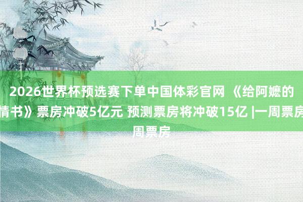2026世界杯预选赛下单中国体彩官网 《给阿嬷的情书》票房冲破5亿元 预测票房将冲破15亿 |一周票房