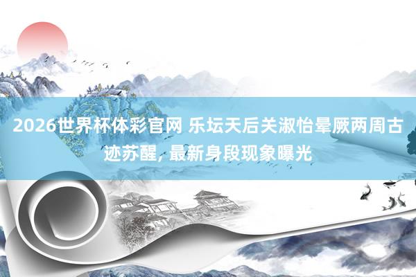 2026世界杯体彩官网 乐坛天后关淑怡晕厥两周古迹苏醒, 最新身段现象曝光