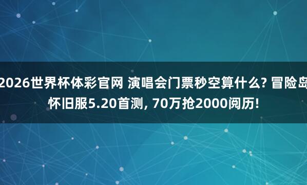 2026世界杯体彩官网 演唱会门票秒空算什么? 冒险岛怀旧服5.20首测, 70万抢2000阅历!