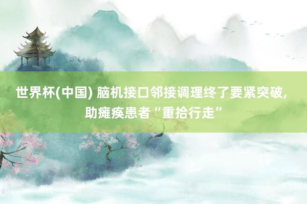 世界杯(中国) 脑机接口邻接调理终了要紧突破， 助瘫痪患者“重拾行走”