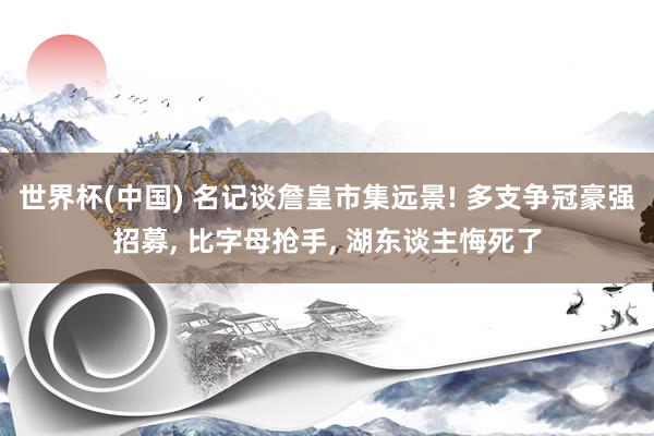 世界杯(中国) 名记谈詹皇市集远景! 多支争冠豪强招募, 比字母抢手, 湖东谈主悔死了