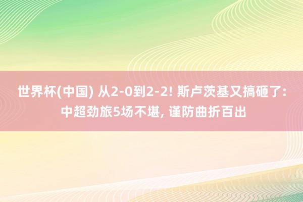 世界杯(中国) 从2-0到2-2! 斯卢茨基又搞砸了: 中超劲旅5场不堪, 谨防曲折百出