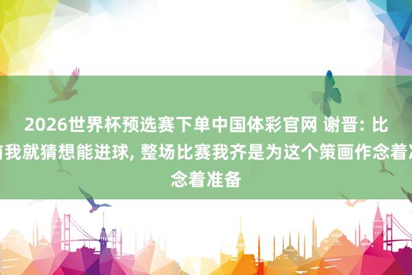 2026世界杯预选赛下单中国体彩官网 谢晋: 比赛前我就猜想能进球, 整场比赛我齐是为这个策画作念着准备