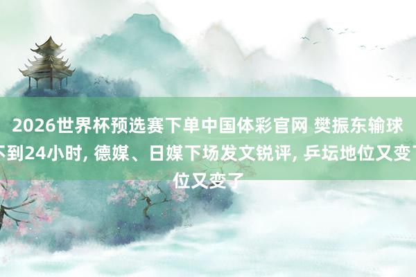 2026世界杯预选赛下单中国体彩官网 樊振东输球不到24小时, 德媒、日媒下场发文锐评, 乒坛地位又变了