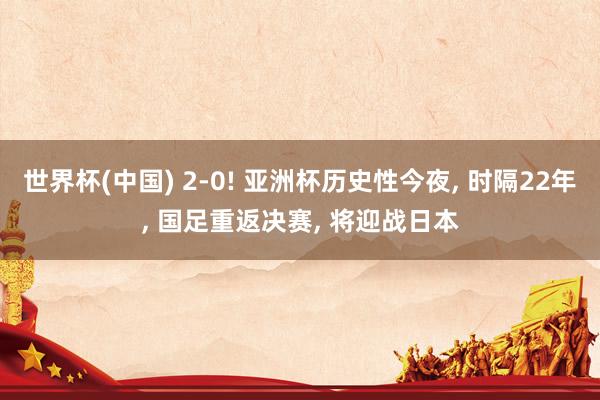 世界杯(中国) 2-0! 亚洲杯历史性今夜, 时隔22年, 国足重返决赛, 将迎战日本