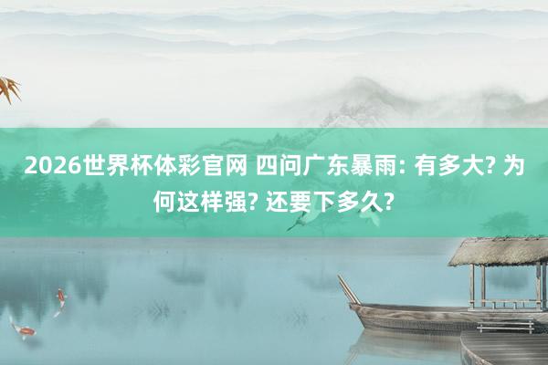2026世界杯体彩官网 四问广东暴雨: 有多大? 为何这样强? 还要下多久?