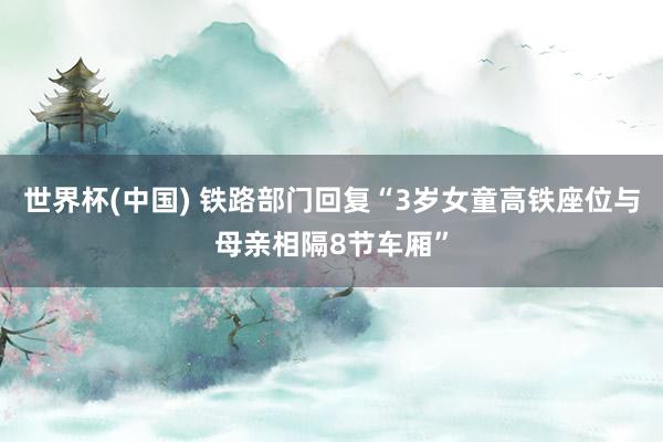 世界杯(中国) 铁路部门回复“3岁女童高铁座位与母亲相隔8节车厢”