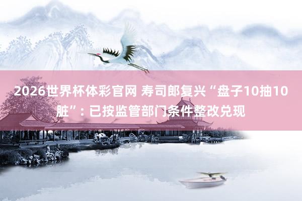 2026世界杯体彩官网 寿司郎复兴“盘子10抽10脏”: 已按监管部门条件整改兑现
