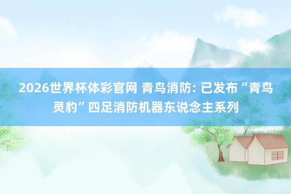 2026世界杯体彩官网 青鸟消防: 已发布“青鸟灵豹”四足消防机器东说念主系列
