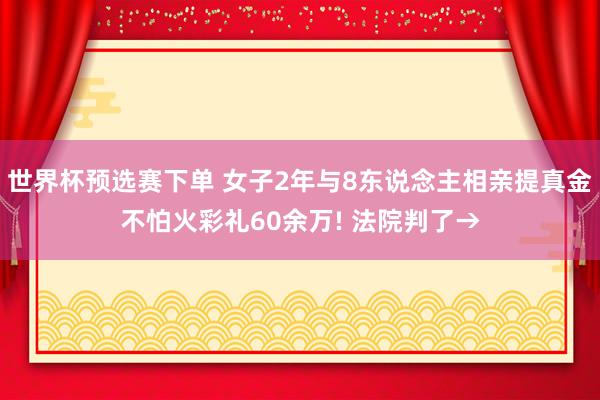 世界杯预选赛下单 女子2年与8东说念主相亲提真金不怕火彩礼60余万! 法院判了→
